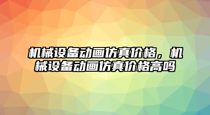 機械設備動畫仿真價格，機械設備動畫仿真價格高嗎