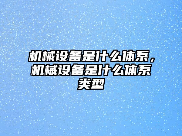 機械設備是什么體系，機械設備是什么體系類型