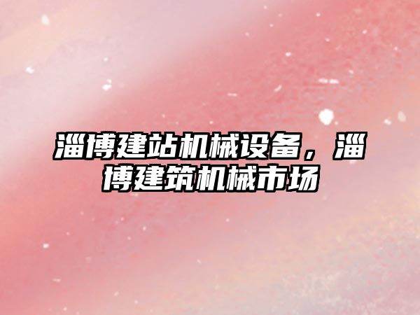 淄博建站機械設(shè)備，淄博建筑機械市場