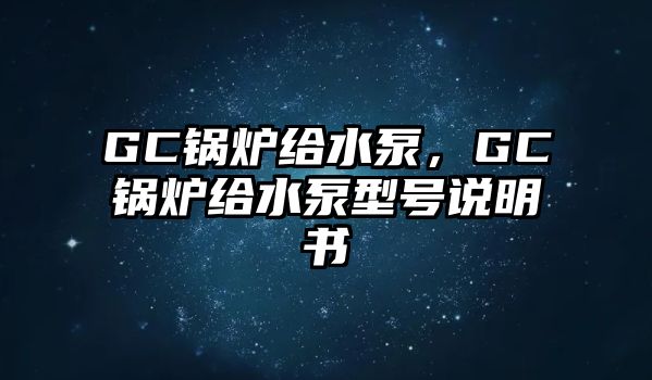 GC鍋爐給水泵，GC鍋爐給水泵型號(hào)說(shuō)明書(shū)