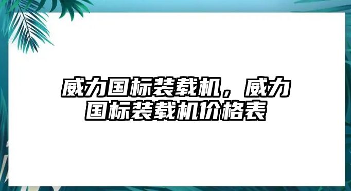 威力國標裝載機，威力國標裝載機價格表