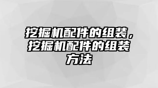 挖掘機配件的組裝，挖掘機配件的組裝方法