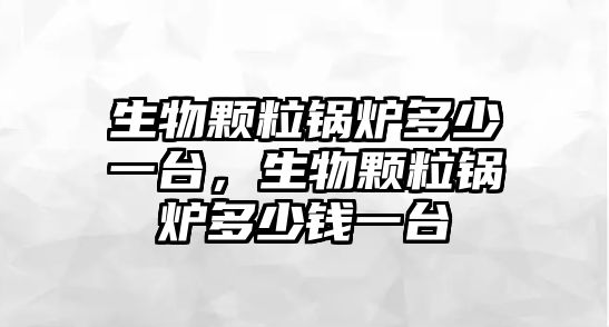 生物顆粒鍋爐多少一臺，生物顆粒鍋爐多少錢一臺