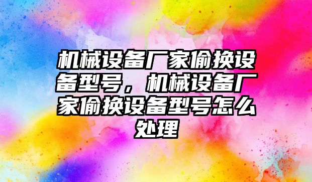 機械設備廠家偷換設備型號，機械設備廠家偷換設備型號怎么處理