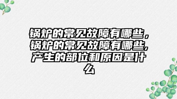 鍋爐的常見故障有哪些，鍋爐的常見故障有哪些,產生的部位和原因是什么