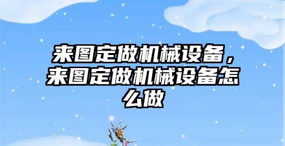 來圖定做機械設備，來圖定做機械設備怎么做