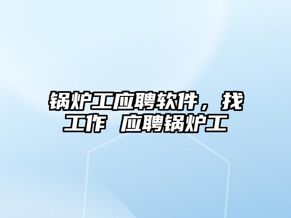 鍋爐工應聘軟件，找工作 應聘鍋爐工