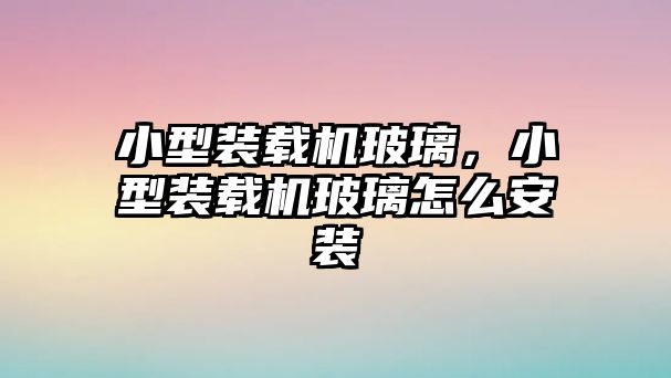 小型裝載機玻璃，小型裝載機玻璃怎么安裝