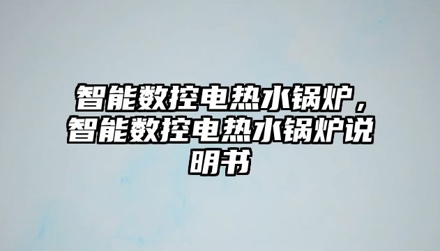 智能數(shù)控電熱水鍋爐，智能數(shù)控電熱水鍋爐說明書