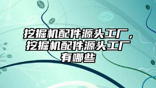 挖掘機配件源頭工廠，挖掘機配件源頭工廠有哪些