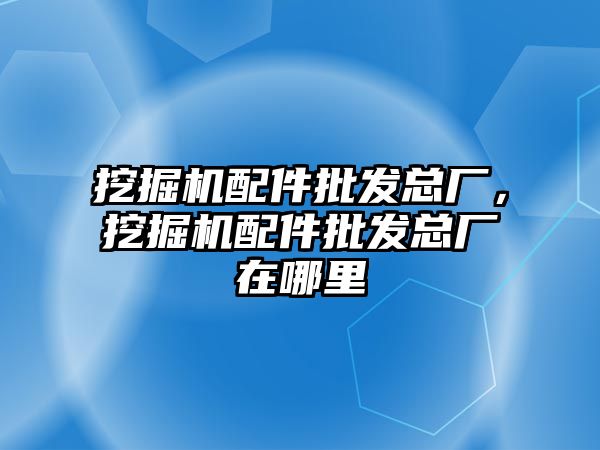 挖掘機配件批發總廠，挖掘機配件批發總廠在哪里