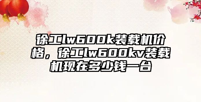 徐工lw600k裝載機價格，徐工lw600kv裝載機現在多少錢一臺