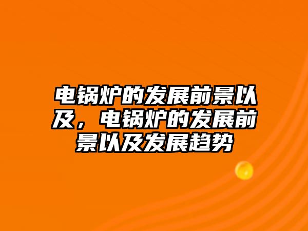 電鍋爐的發展前景以及，電鍋爐的發展前景以及發展趨勢