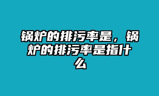 鍋爐的排污率是，鍋爐的排污率是指什么