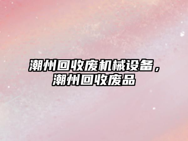 潮州回收廢機械設備，潮州回收廢品