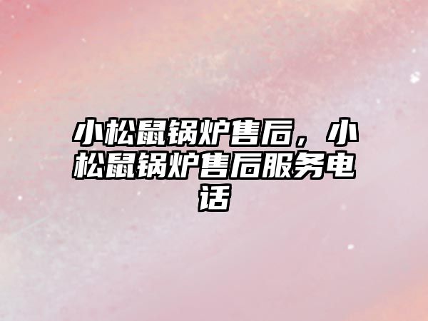 小松鼠鍋爐售后，小松鼠鍋爐售后服務電話