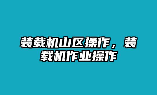 裝載機山區操作，裝載機作業操作