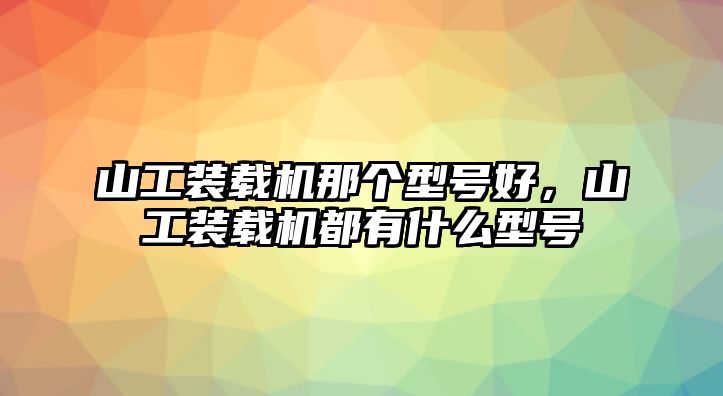 山工裝載機那個型號好，山工裝載機都有什么型號