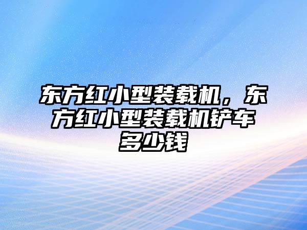 東方紅小型裝載機，東方紅小型裝載機鏟車多少錢