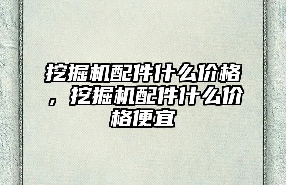 挖掘機配件什么價格，挖掘機配件什么價格便宜