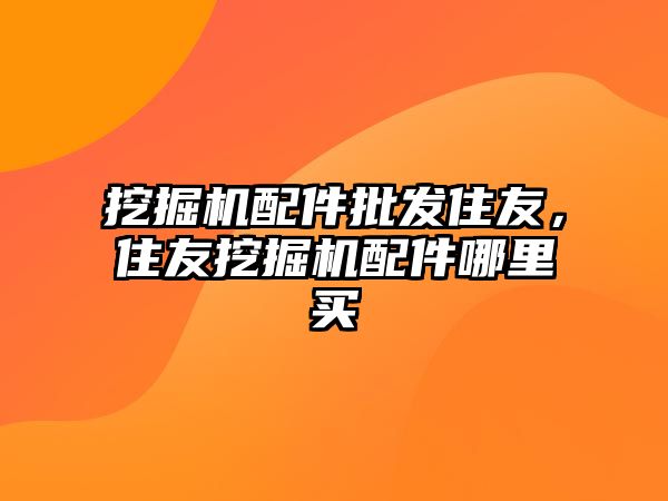 挖掘機配件批發住友，住友挖掘機配件哪里買