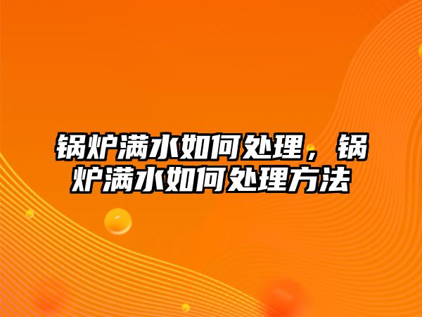 鍋爐滿水如何處理，鍋爐滿水如何處理方法