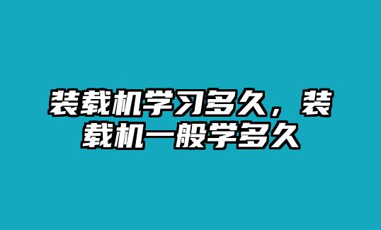 裝載機學習多久，裝載機一般學多久