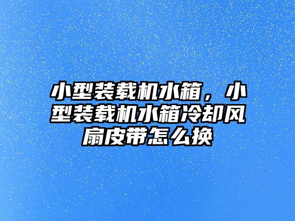 小型裝載機水箱，小型裝載機水箱冷卻風扇皮帶怎么換