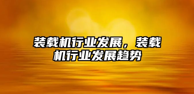 裝載機行業發展，裝載機行業發展趨勢