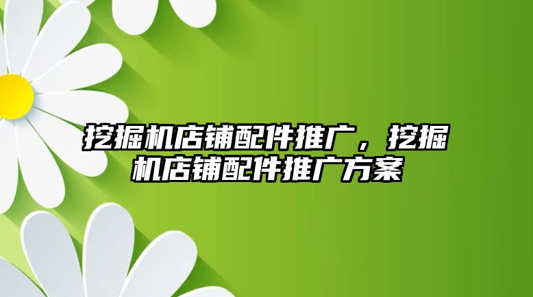 挖掘機店鋪配件推廣，挖掘機店鋪配件推廣方案