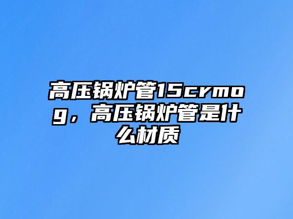 高壓鍋爐管15crmog，高壓鍋爐管是什么材質