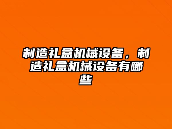 制造禮盒機械設(shè)備，制造禮盒機械設(shè)備有哪些