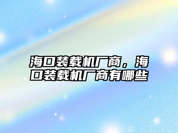 海口裝載機廠商，?？谘b載機廠商有哪些