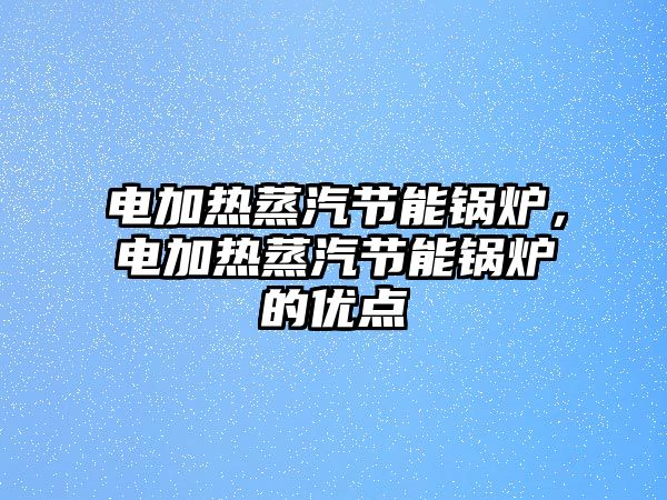 電加熱蒸汽節(jié)能鍋爐，電加熱蒸汽節(jié)能鍋爐的優(yōu)點