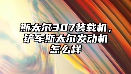 斯太爾307裝載機，鏟車斯太爾發(fā)動機怎么樣