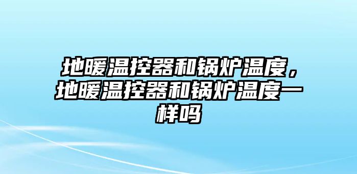 地暖溫控器和鍋爐溫度，地暖溫控器和鍋爐溫度一樣嗎