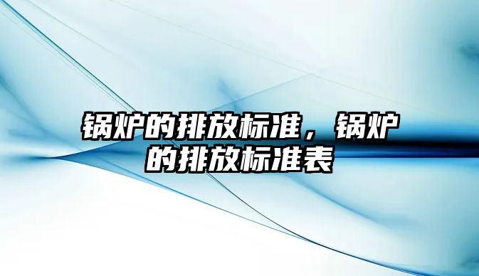 鍋爐的排放標準，鍋爐的排放標準表