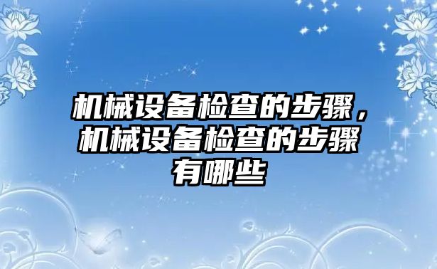 機械設備檢查的步驟，機械設備檢查的步驟有哪些