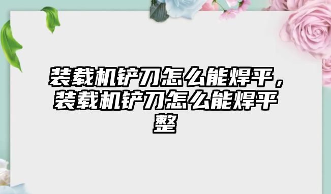 裝載機鏟刀怎么能焊平，裝載機鏟刀怎么能焊平整