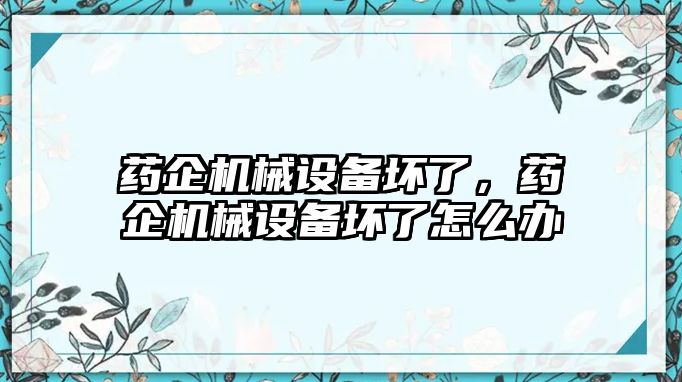 藥企機械設(shè)備壞了，藥企機械設(shè)備壞了怎么辦