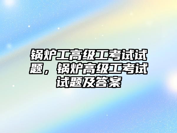 鍋爐工高級工考試試題，鍋爐高級工考試試題及答案