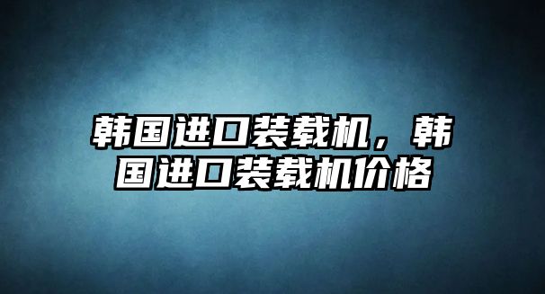 韓國進口裝載機，韓國進口裝載機價格