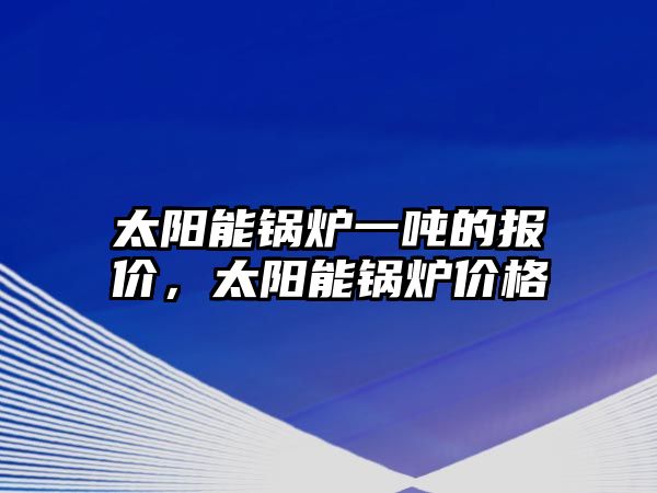 太陽能鍋爐一噸的報價，太陽能鍋爐價格