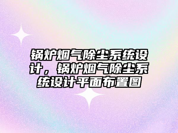 鍋爐煙氣除塵系統設計，鍋爐煙氣除塵系統設計平面布置圖