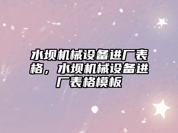 水壩機械設備進廠表格，水壩機械設備進廠表格模板