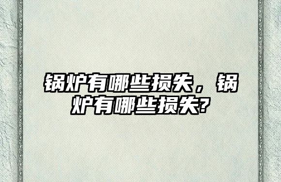 鍋爐有哪些損失，鍋爐有哪些損失?