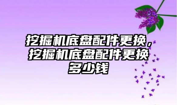 挖掘機底盤配件更換，挖掘機底盤配件更換多少錢