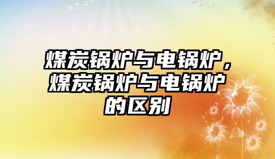 煤炭鍋爐與電鍋爐，煤炭鍋爐與電鍋爐的區別