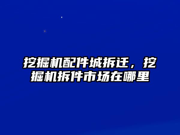 挖掘機(jī)配件城拆遷，挖掘機(jī)拆件市場在哪里