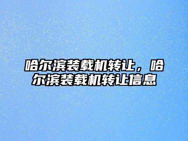 哈爾濱裝載機轉(zhuǎn)讓，哈爾濱裝載機轉(zhuǎn)讓信息